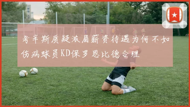 考辛斯质疑浓眉薪资待遇为何不如伤病球员KD保罗恩比德合理