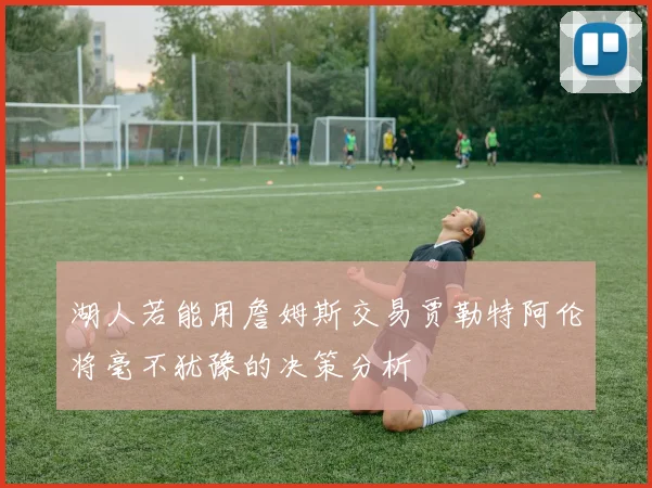 湖人若能用詹姆斯交易贾勒特阿伦将毫不犹豫的决策分析