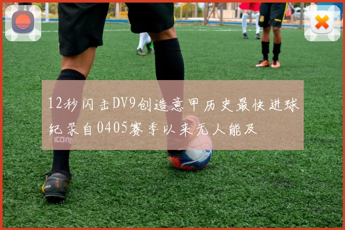 12秒闪击DV9创造意甲历史最快进球纪录自0405赛季以来无人能及