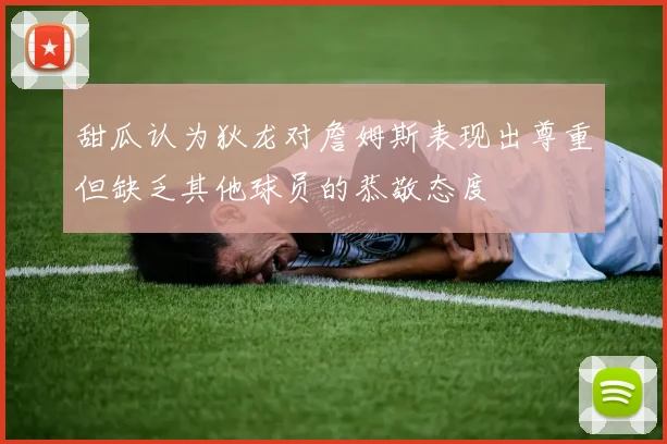甜瓜认为狄龙对詹姆斯表现出尊重但缺乏其他球员的恭敬态度