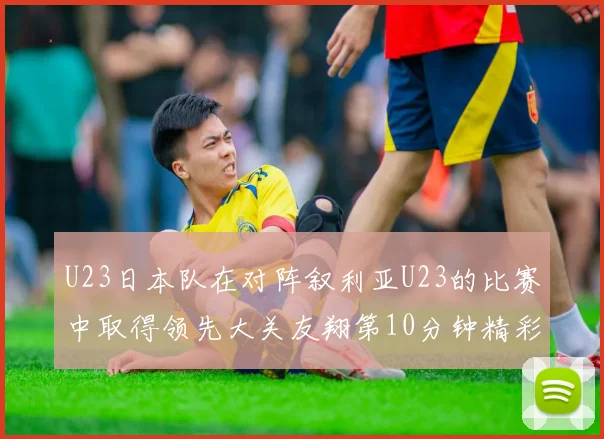 U23日本队在对阵叙利亚U23的比赛中取得领先大关友翔第10分钟精彩进球