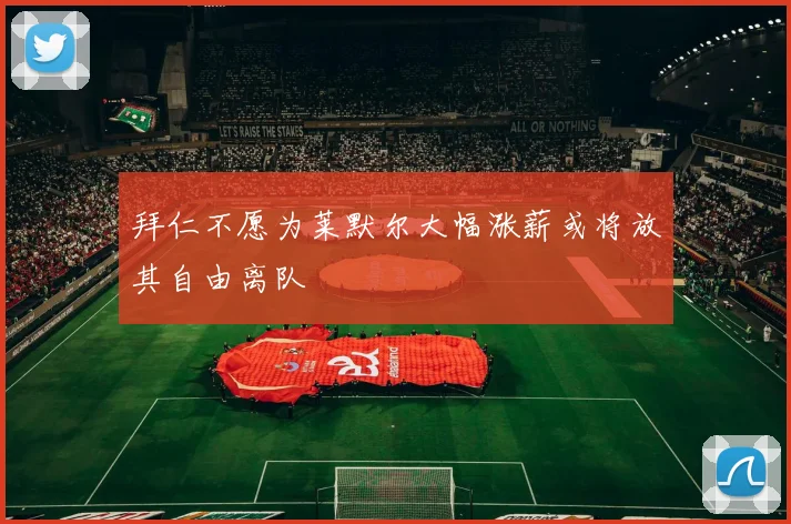 拜仁不愿为莱默尔大幅涨薪或将放其自由离队