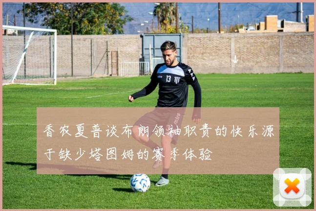 香农夏普谈布朗领袖职责的快乐源于缺少塔图姆的赛季体验