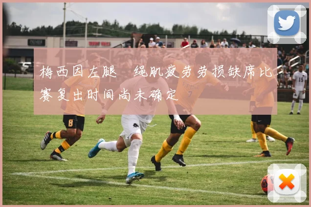 梅西因左腿腘绳肌疲劳劳损缺席比赛复出时间尚未确定