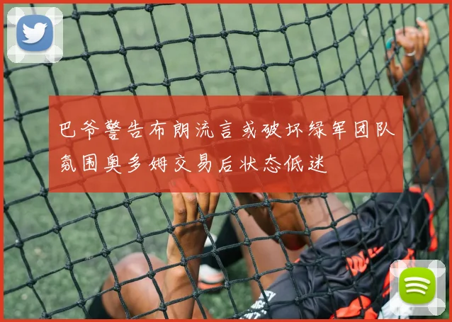 巴爷警告布朗流言或破坏绿军团队氛围奥多姆交易后状态低迷