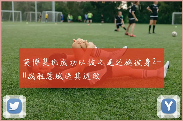英博复仇成功以彼之道还施彼身2-0战胜蓉城送其连败