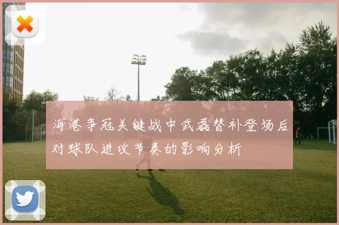 海港争冠关键战中武磊替补登场后对球队进攻节奏的影响分析