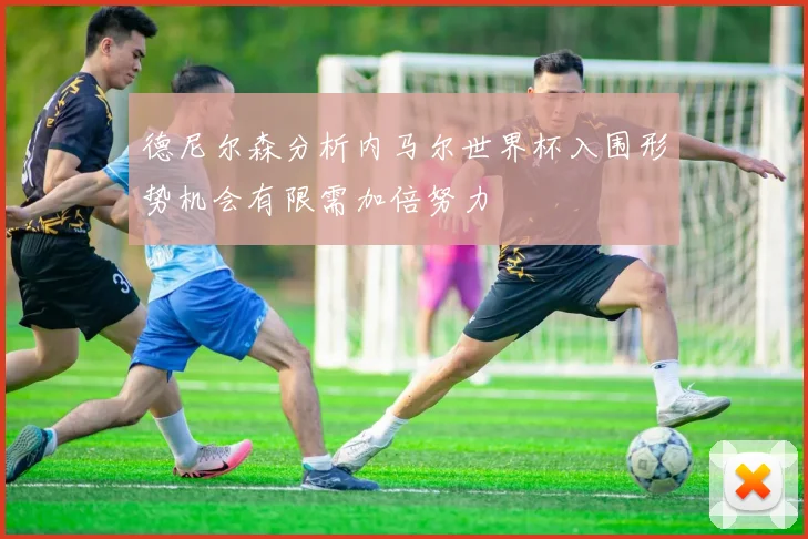 德尼尔森分析内马尔世界杯入围形势机会有限需加倍努力