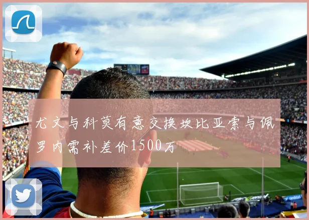 尤文与科莫有意交换坎比亚索与佩罗内需补差价1500万