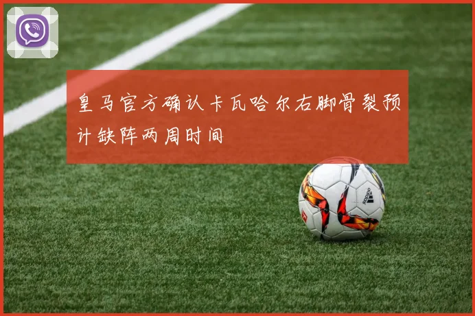 皇马官方确认卡瓦哈尔右脚骨裂预计缺阵两周时间