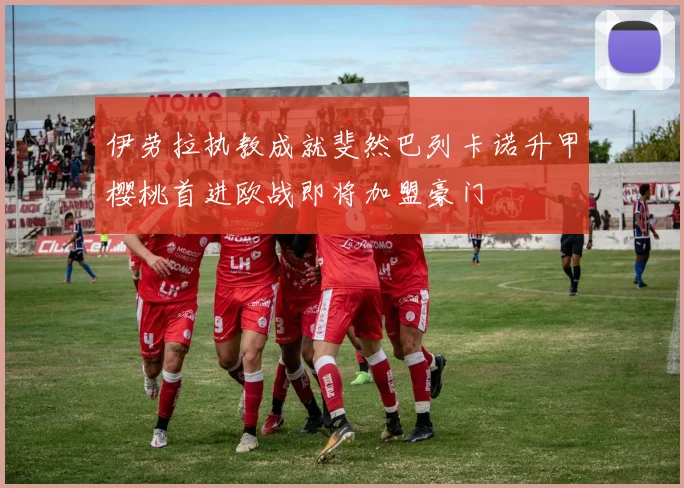 伊劳拉执教成就斐然巴列卡诺升甲樱桃首进欧战即将加盟豪门