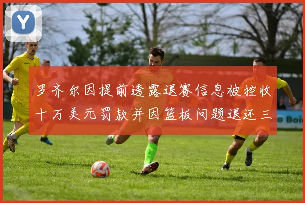 罗齐尔因提前透露退赛信息被控收十万美元罚款并因篮板问题退还三万