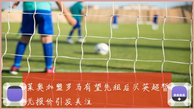 莱奥加盟罗马有望先租后买英超暂无报价引发关注