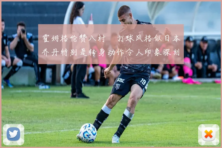 霍姆格伦赞八村塁打球风格似日本乔丹特别是转身动作令人印象深刻