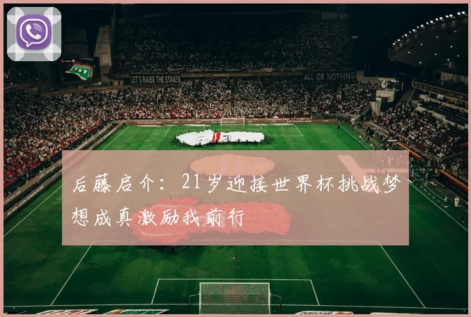 后藤启介：21岁迎接世界杯挑战梦想成真激励我前行