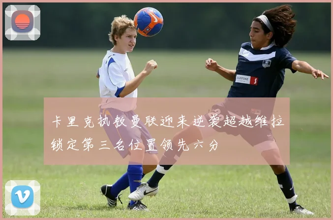 卡里克执教曼联迎来逆袭超越维拉锁定第三名位置领先六分