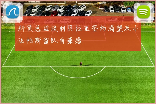 科莫总监谈利贝拉里签约渴望及小法帕斯留队自豪感