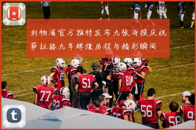 利物浦官方推特发布九张海报庆祝萨拉赫九年辉煌历程与精彩瞬间