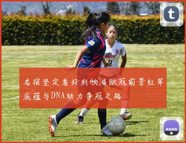 名宿坚定看好利物浦欧冠前景红军底蕴与DNA助力争冠之路
