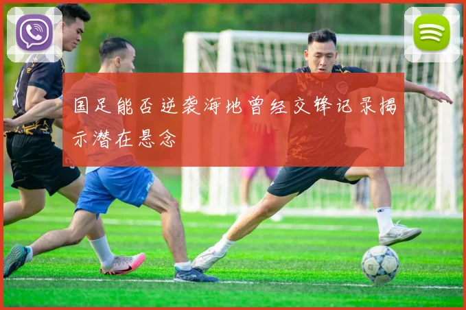 国足能否逆袭海地曾经交锋记录揭示潜在悬念