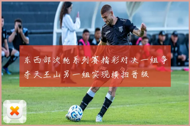 东西部次轮系列赛精彩对决一组争夺天王山另一组实现横扫晋级