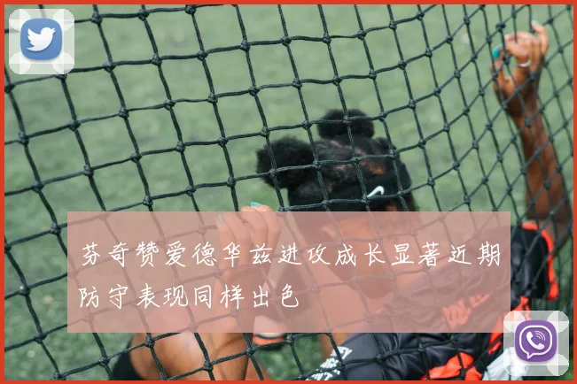 芬奇赞爱德华兹进攻成长显著近期防守表现同样出色