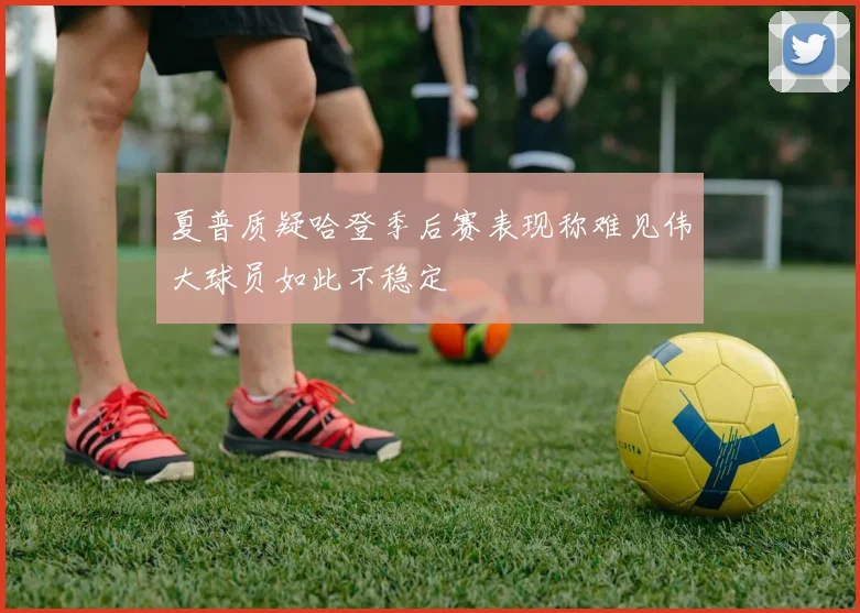 夏普质疑哈登季后赛表现称难见伟大球员如此不稳定