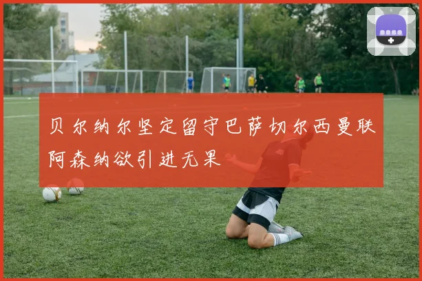 贝尔纳尔坚定留守巴萨切尔西曼联阿森纳欲引进无果
