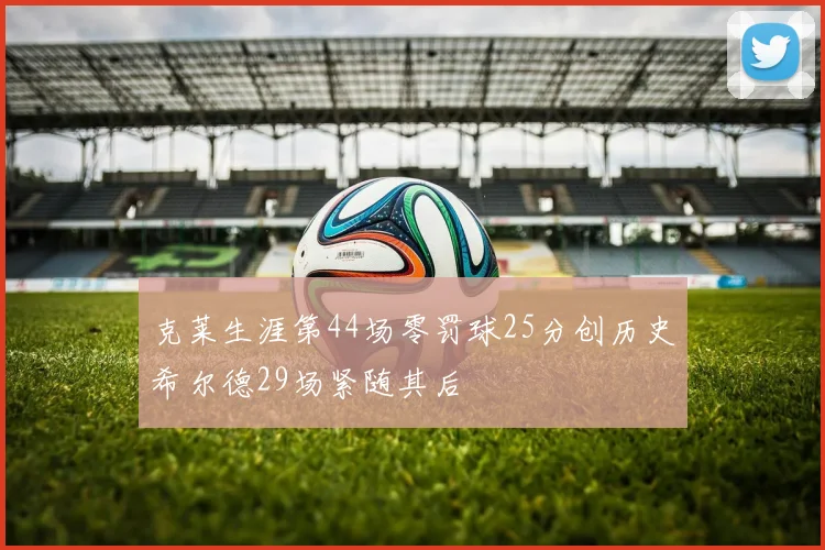克莱生涯第44场零罚球25分创历史希尔德29场紧随其后