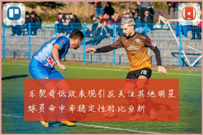 东契奇低效表现引发关注其他明星球员命中率稳定性对比分析
