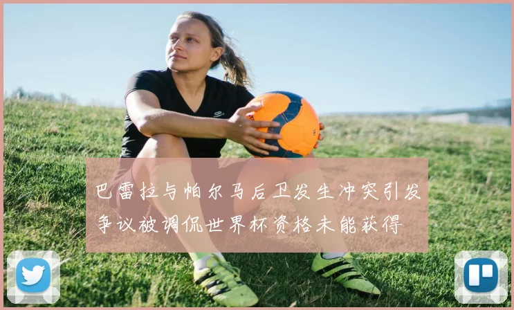 巴雷拉与帕尔马后卫发生冲突引发争议被调侃世界杯资格未能获得